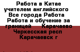 Работа в Китае учителем английского - Все города Работа » Работа и обучение за границей   . Карачаево-Черкесская респ.,Карачаевск г.